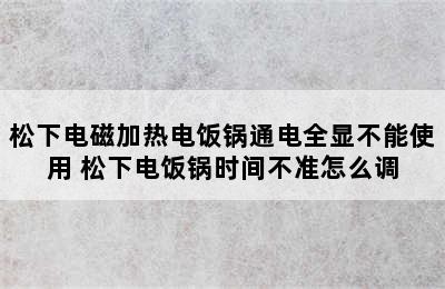 松下电磁加热电饭锅通电全显不能使用 松下电饭锅时间不准怎么调